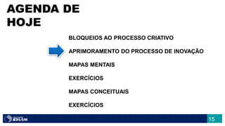 15
AGENDA DE
HOJE
BLOQUEIOS AO PROCESSO CRIATIVO
APRIMORAMENTO DO PROCESSO DE INOVAÇÃO
MAPAS MENTAIS
EXERCÍCIOS
MAPAS CONCEITUAIS
EXERCÍCIOS
 