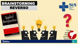 16
BRAINSTORMING
REVERSO
“Como
podemos
melhorar a
satisfação do
paciente?”
 