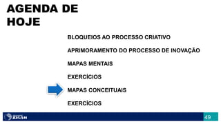 49
AGENDA DE
HOJE
BLOQUEIOS AO PROCESSO CRIATIVO
APRIMORAMENTO DO PROCESSO DE INOVAÇÃO
MAPAS MENTAIS
EXERCÍCIOS
MAPAS CONCEITUAIS
EXERCÍCIOS
 