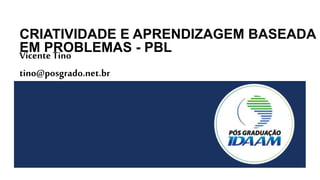 PÓS-GRADUAÇÃO IDAAM
CRIATIVIDADE E APRENDIZAGEM BASEADA
EM PROBLEMAS - PBLVicente Tino
tino@posgrado.net.br
 