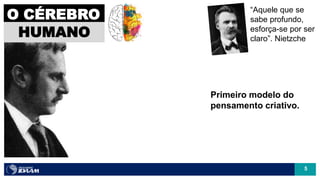 5
“Aquele que se
sabe profundo,
esforça-se por ser
claro”. Nietzche
O CÉREBRO
HUMANO
Primeiro modelo do
pensamento criativo.
 