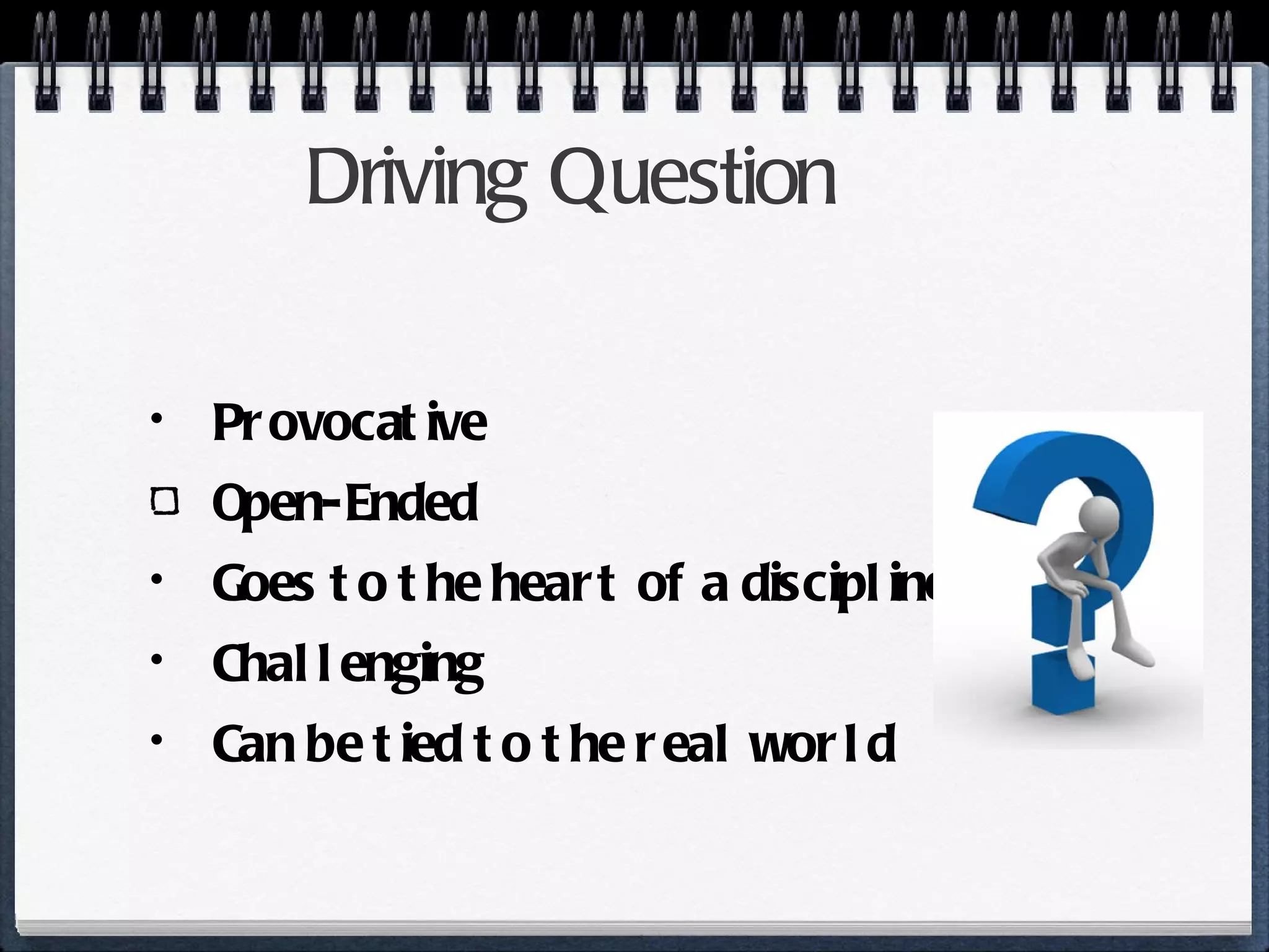 Driving Question Provocative Open-Ended Goes to the heart of a discipline Challenging Can be tied to the real world 