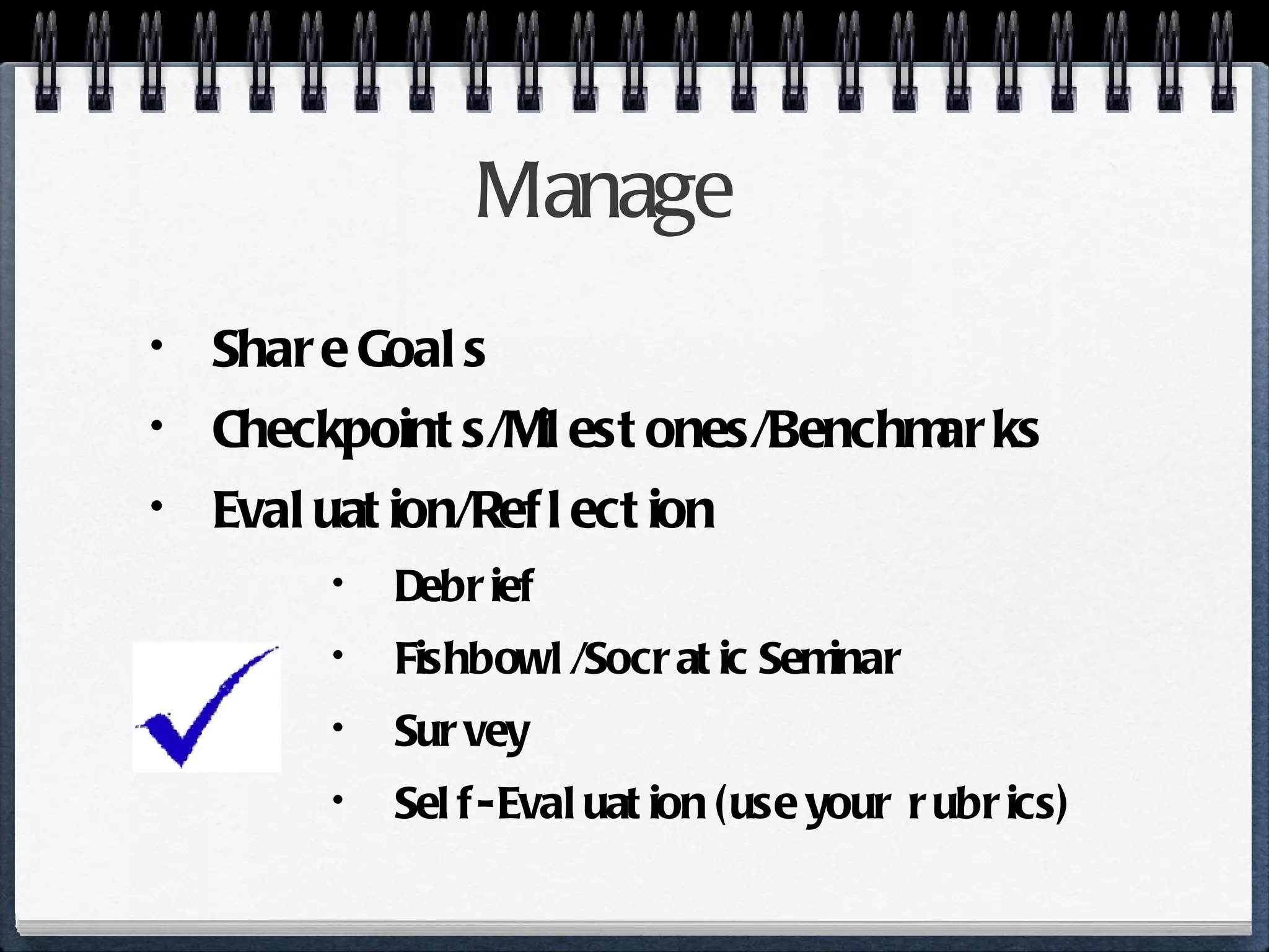Manage Share Goals Checkpoints/Milestones/Benchmarks Evaluation/Reflection Debrief Fishbowl/Socratic Seminar Survey Self-Evaluation (use your rubrics) 