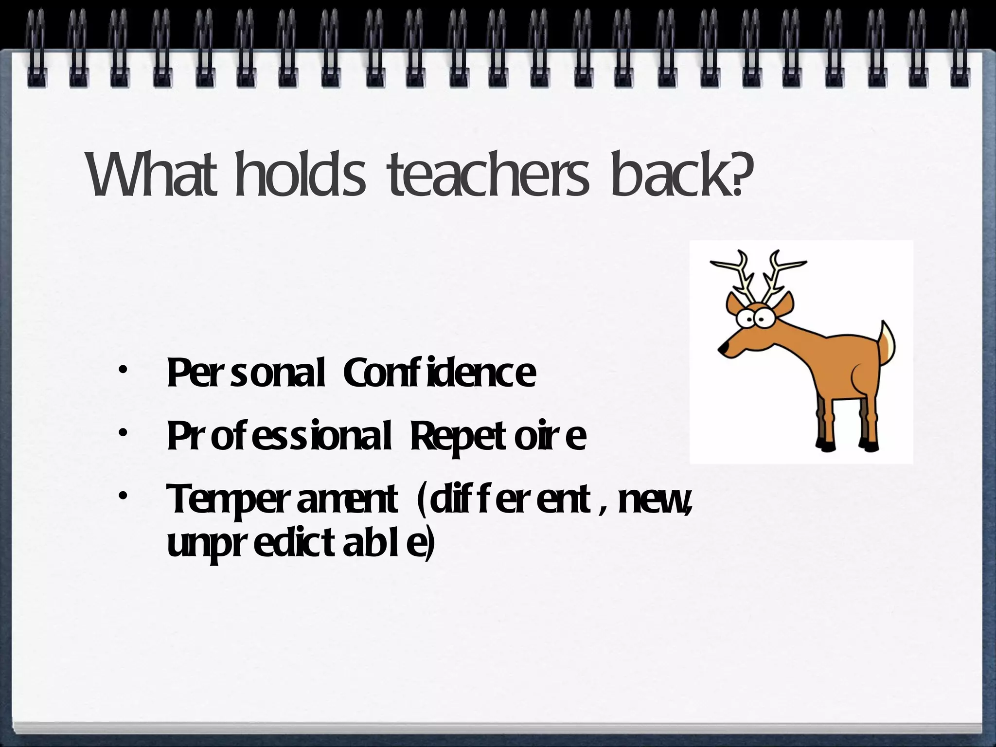 What holds teachers back? Personal Confidence Professional Repetoire Temperament (different, new, unpredictable) 