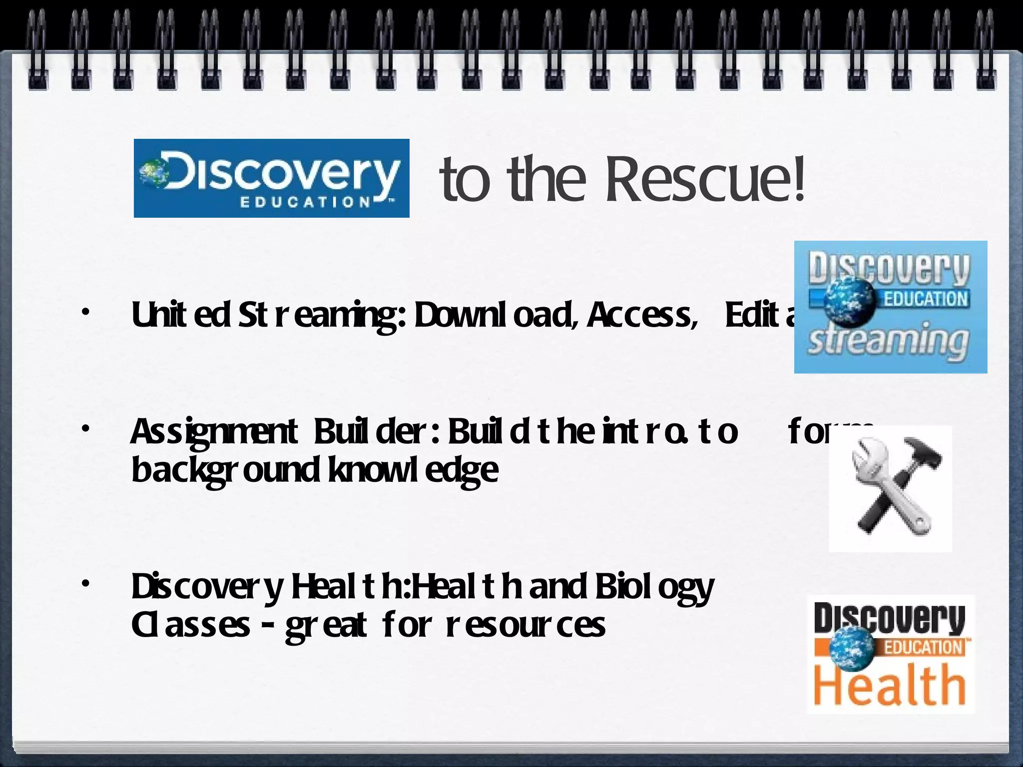 to the Rescue! United Streaming: Download, Access,  Editable! Assignment Builder: Build the intro. to  form background knowledge Discovery Health:Health and Biology  Classes - great for resources 