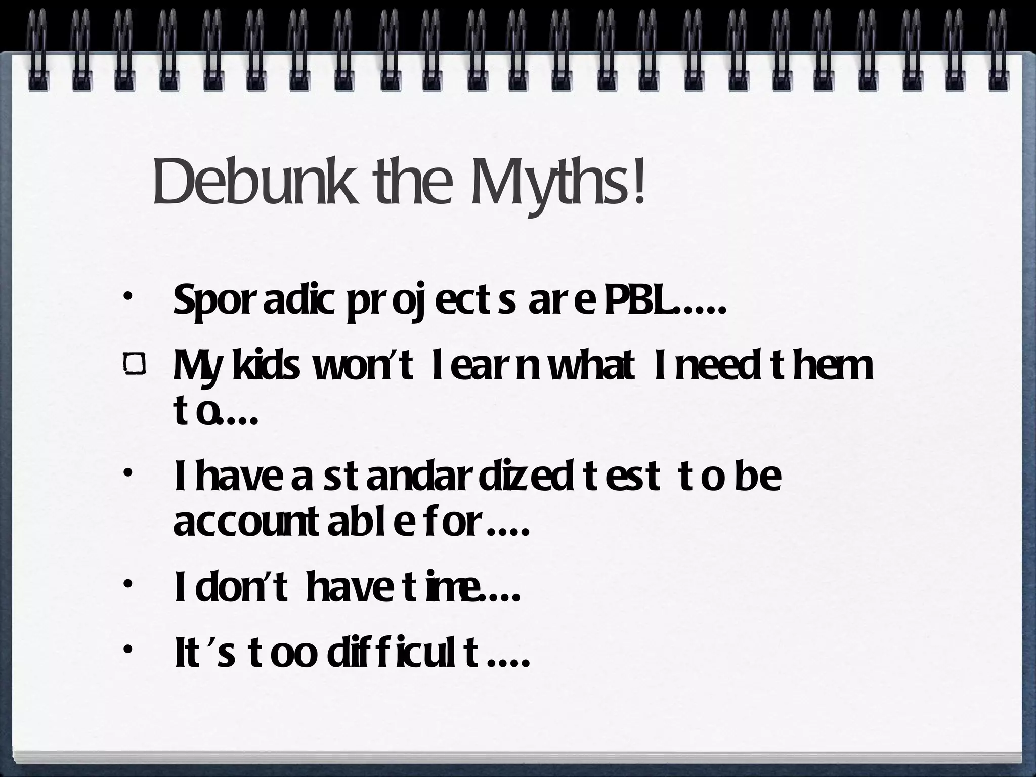 Debunk the Myths! Sporadic projects are PBL..... My kids won’t learn what I need them to.... I have a standardized test to be accountable for.... I don’t have time.... It’s too difficult.... 