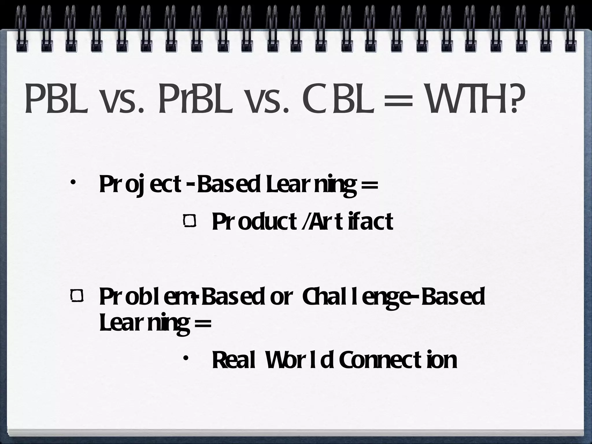 PBL vs. PrBL vs. CBL = WTH? Project-Based Learning =  Product/Artifact Problem-Based or Challenge-Based Learning =  Real World Connection 