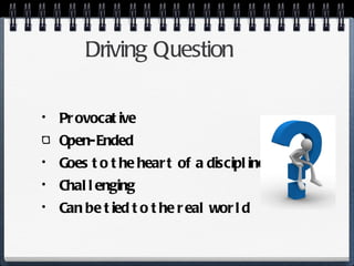 Driving Question Provocative Open-Ended Goes to the heart of a discipline Challenging Can be tied to the real world 