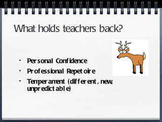 What holds teachers back? Personal Confidence Professional Repetoire Temperament (different, new, unpredictable) 