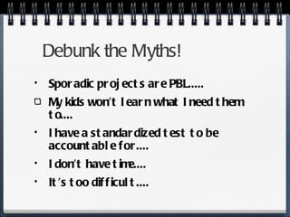 Debunk the Myths! Sporadic projects are PBL..... My kids won’t learn what I need them to.... I have a standardized test to be accountable for.... I don’t have time.... It’s too difficult.... 