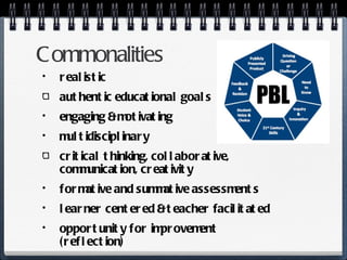 Commonalities realistic authentic educational goals engaging & motivating multidisciplinary critical thinking, collaborative, communication, creativity formative and summative assessments learner centered & teacher facilitated opportunity for improvement (reflection) 