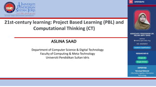 ASLINA SAAD
21st-century learning: Project Based Learning (PBL) and
Computational Thinking (CT)
Department of Computer Science & Digital Technology
Faculty of Computing & Meta-Technology
Universiti Pendidikan Sultan Idris
 