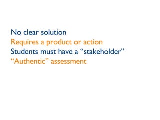 No clear solution Requires a product or action Students must have a “stakeholder” “ Authentic” assessment 