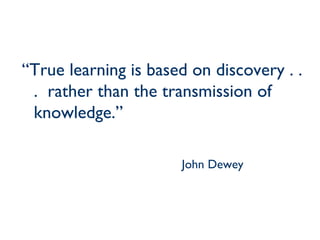“ True learning is based on discovery . . .  rather than the transmission of knowledge.” John Dewey 