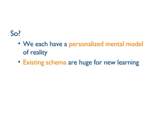 So?  We each have a  personalized mental model  of reality Existing schema  are huge for new learning 