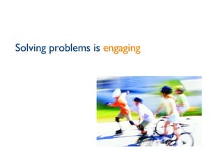 Solving problems is  engaging 