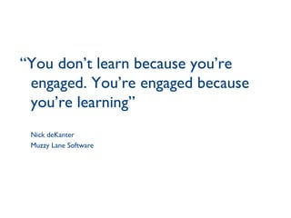 “ You don’t learn because you’re engaged. You’re engaged because you’re learning” Nick deKanter Muzzy Lane Software 
