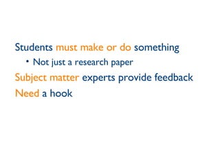 Students  must make or do  something Not just a research paper Subject matter  experts provide feedback Need  a hook 