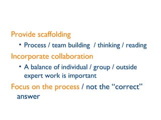 Provide scaffolding Process / team building  / thinking / reading Incorporate collaboration A balance of individual / group / outside expert work is important Focus on the process  /   not the “correct” answer 