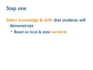 Step one Select knowledge & skills  that students will demonstrate Based on local & state  standards   