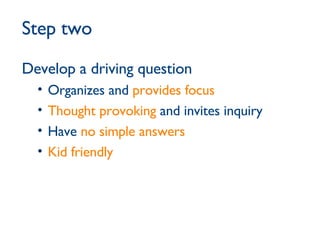 Step two Develop a driving question Organizes and  provides focus   Thought provoking  and invites inquiry  Have  no simple answers Kid friendly 