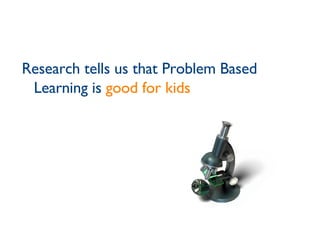 Research tells us that Problem Based Learning is  good for kids 