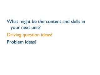 What might be the content and skills in your next unit? Driving question ideas? Problem ideas? 