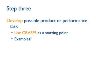Step three Develop  possible product or performance task Use GRASPS  as a starting point Examples? 