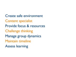 Create safe environment Content specialist Provide focus & resources Challenge thinking Manage group dynamics Maintain timeline   Assess learning 