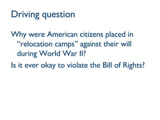 Driving question Why were American citizens placed in “relocation camps” against their will during World War II? Is it ever okay to violate the Bill of Rights? 