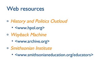Web resources History and Politics Outloud <www.hpol.org> Wayback Machine <www.archive.org> Smithsonian Institute <www.smithsonianeducation.org/educators> 
