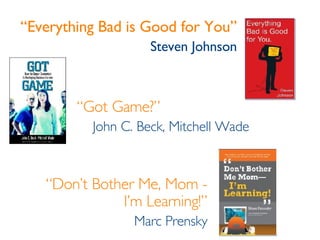 “ Everything Bad is Good for You” Steven Johnson “ Got Game?” John C. Beck, Mitchell Wade “ Don’t Bother Me, Mom - I’m Learning!” Marc Prensky 