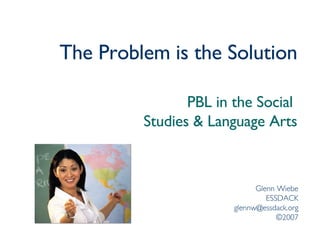 The Problem is the Solution PBL in the Social  Studies & Language Arts Glenn Wiebe ESSDACK [email_address] ©2007 