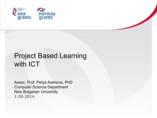 Project Based Learning
with ICT
Assoc. Prof. Petya Asenova, PhD
Computer Science Department
New Bulgarian University
1.08.2014
 