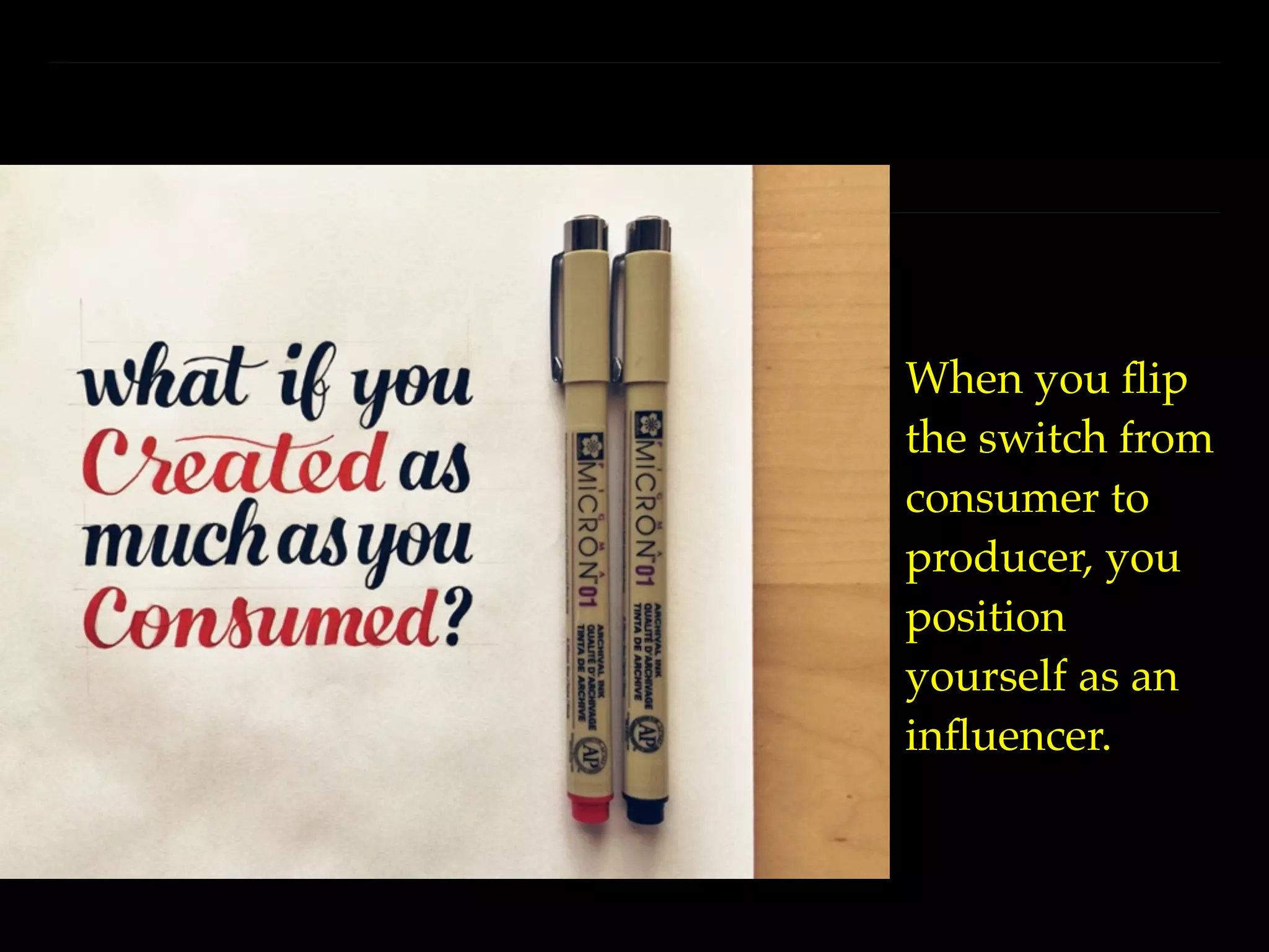 When you ﬂip
the switch from
consumer to
producer, you
position
yourself as an
inﬂuencer.
 