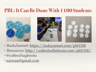 PBL: It Can Be Done With 1100 Students
❖ Backchannel: https://todaysmeet.com/pbl1100
❖ Resources: http://coffeeforthebrain.com/pbl1100/
❖ @coffeechugbooks
❖ aarmau@gmail.com
 