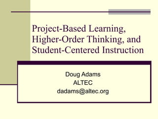 Project-Based Learning, Higher-Order Thinking, and Student-Centered Instruction Doug Adams ALTEC [email_address] 