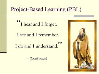 Project-Based Learning (PBL) “ I hear and I forget. I see and I remember.  I do and I understand . ” -- (Confucius) 