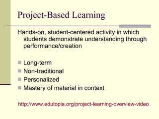Project-Based Learning Hands-on, student-centered activity in which students demonstrate understanding through performance/creation Long-term Non-traditional Personalized Mastery of material in context http:// www.edutopia.org /project-learning-overview-video 