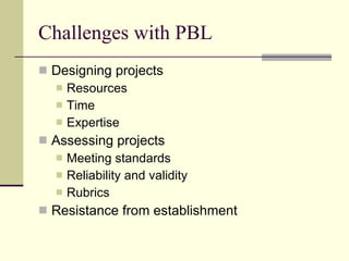 Challenges with PBL Designing projects Resources Time Expertise Assessing projects Meeting standards Reliability and validity Rubrics Resistance from establishment 