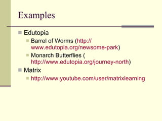 Examples Edutopia Barrel of Worms ( http:// www.edutopia.org/newsome -park ) Monarch Butterflies ( http://www.edutopia.org/journey-north ) Matrix http:// www.youtube.com/user/matrixlearning 