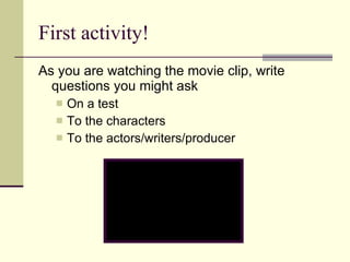 First activity! As you are watching the movie clip, write questions you might ask On a test To the characters To the actors/writers/producer 