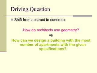 Driving Question Shift from abstract to concrete: How do architects use geometry? vs How can we design a building with the most number of apartments with the given specifications? 