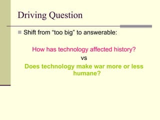 Driving Question Shift from “too big” to answerable: How has technology affected history? vs Does technology make war more or less humane? 