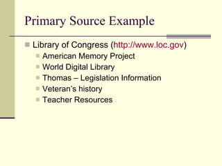 Primary Source Example Library of Congress ( http:// www.loc.gov ) American Memory Project World Digital Library Thomas – Legislation Information Veteran’s history Teacher Resources 
