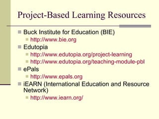 Project-Based Learning Resources Buck Institute for Education (BIE)  http://www.bie.org Edutopia http://www.edutopia.org/project-learning http://www.edutopia.org/teaching-module-pbl ePals http://www.epals.org iEARN (International Education and Resource Network)  http://www.iearn.org/ 