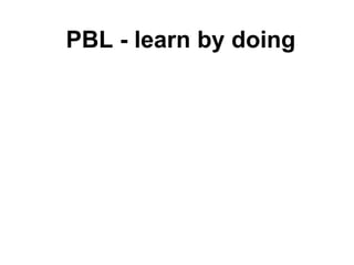 PBL - learn by doing
 