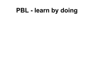 PBL - learn by doing
 