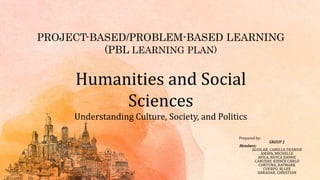 PROJECT-BASED/PROBLEM-BASED LEARNING
(PBL LEARNING PLAN)
Prepared by:
GROUP 2
Members:
AGUILAR, CAMILLE DEANISE
AMAYA, MICHELLE
AVILA, RHYCA JIANNE
CANUDAY, KIERCK CARLO
CORTUNA, RAYMARK
CUERPO, RJ LEE
DARADAR, CHRISTIAN
Humanities and Social
Sciences
Understanding Culture, Society, and Politics
 