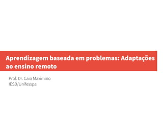 Aprendizagem baseada em problemas: Adaptações
ao ensino remoto
Prof. Dr. Caio Maximino
IESB/Unifesspa
 